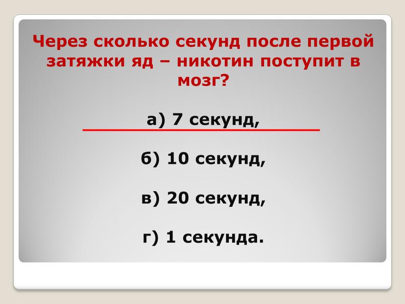 Через сколько секунд после первой затяжки яд – никотин поступит в мозг? а) 7 секунд, б) 10 секунд, в) 20 секунд, г) 1 секунда