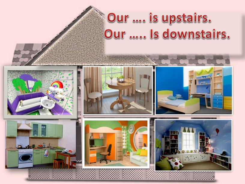 Our …. is upstairs. Our ….. Is downstairs