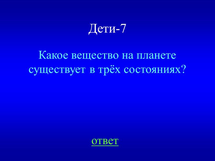 Дети-7 Какое вещество на планете существует в трёх состояниях? ответ