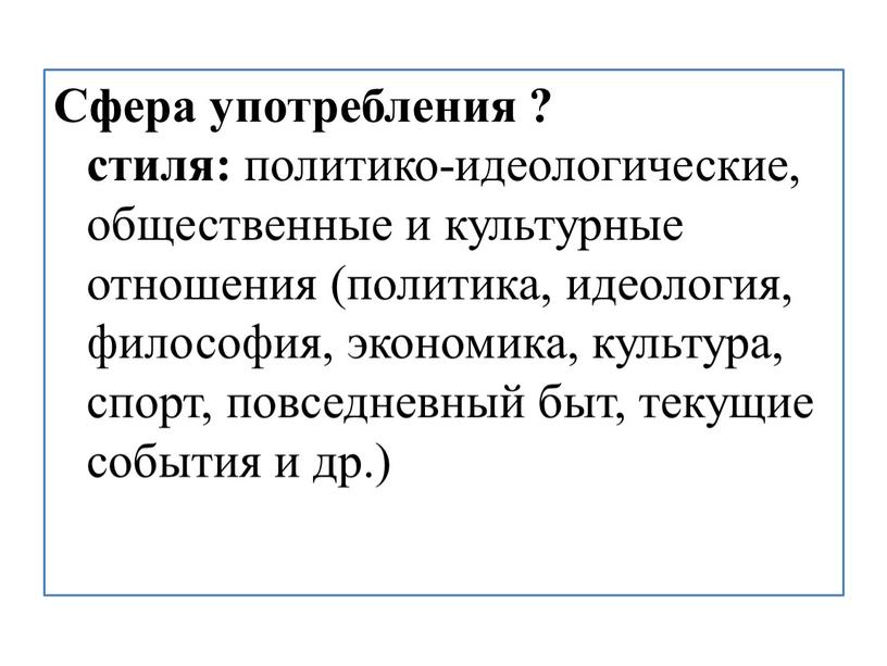 Сфера употребления ? стиля: политико-идеологические, общественные и культурные отношения (политика, идеология, философия, экономика, культура, спорт, повседневный быт, текущие события и др