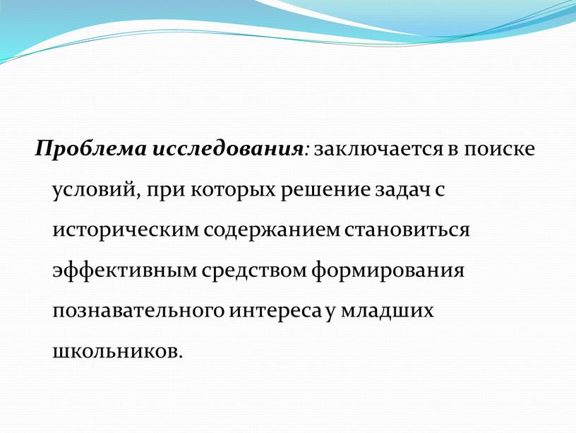 Проблема исследования : заключается в поиске условий, при которых решение задач с историческим содержанием становиться эффективным средством формирования познавательного интереса у младших школьников