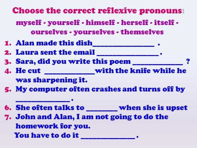 Choose the correct reflexive pronouns : myself - yourself - himself - herself - itself - ourselves - yourselves - themselves