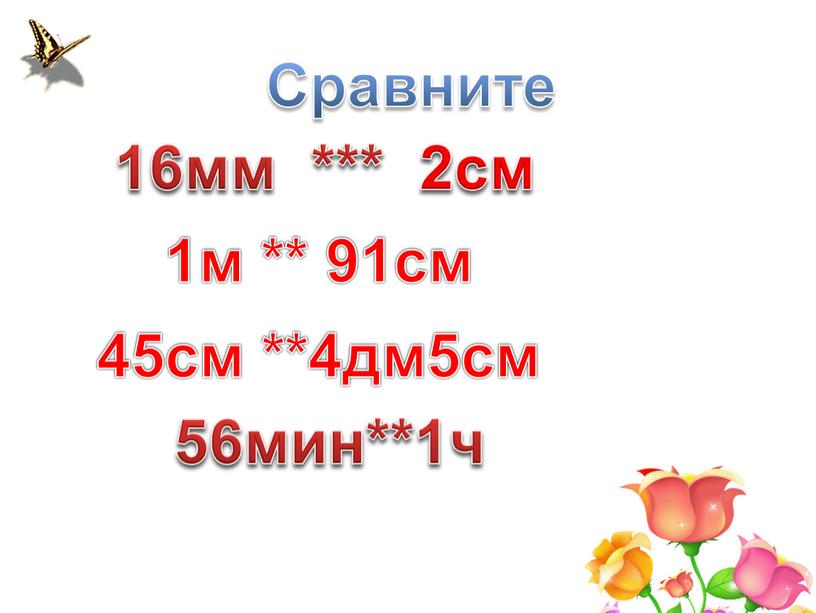 Сравните 45см **4дм5см 1м ** 91см 16мм *** 2см 56мин**1ч