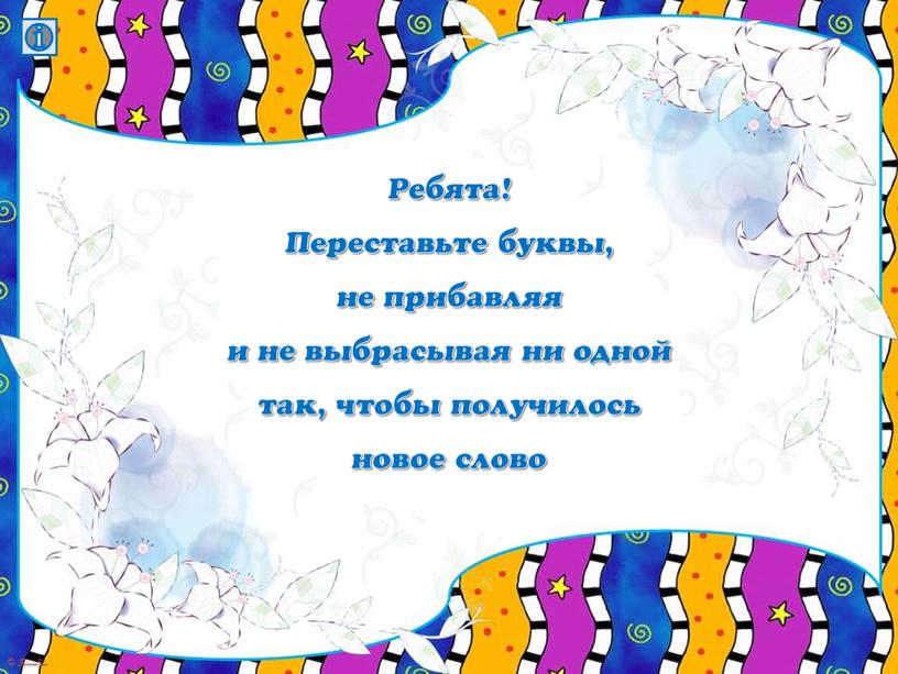 Ребята! Переставьте буквы, не прибавляя и не выбрасывая ни одной так, чтобы получилось новое слово