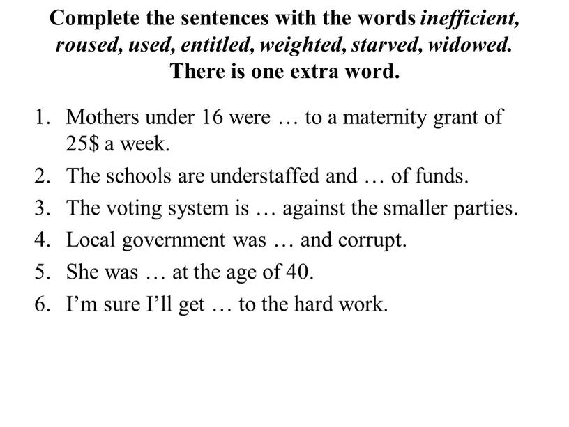 Complete the sentences with the words inefficient, roused, used, entitled, weighted, starved, widowed