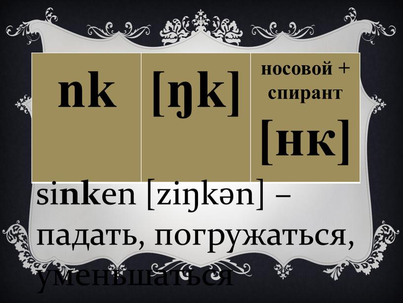 nk [ŋk] носовой + спирант [нк] si nk en [ziŋkәn] – падать, погружаться, уменьшаться