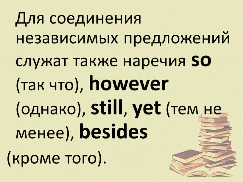 Для соединения независимых предложений служат также наречия so (так что), however (однако), still , yet (тем не менее), besides (кроме того)