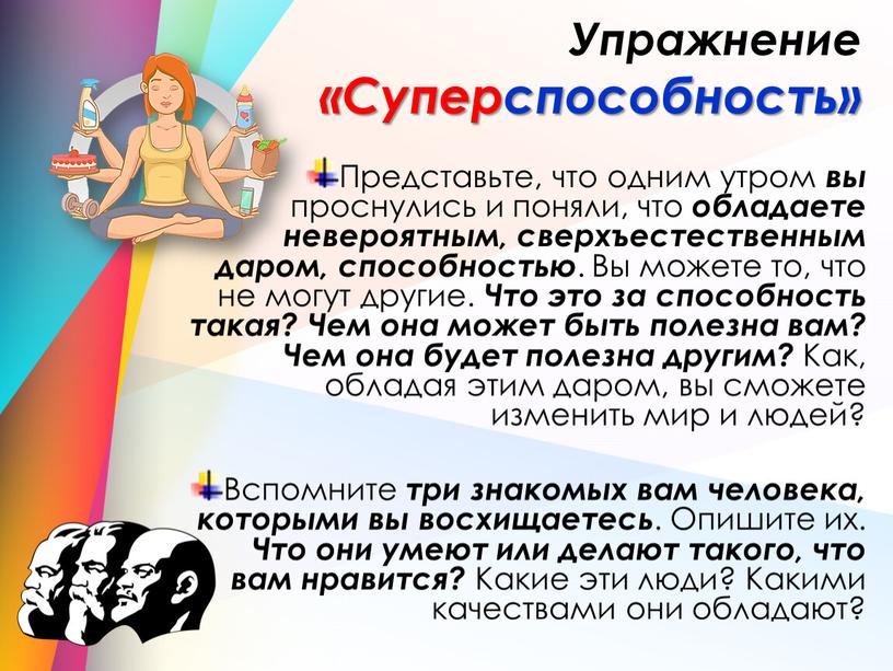 Упражнение «Суперспособность» Представьте, что одним утром вы проснулись и поняли, что обладаете невероятным, сверхъестественным даром, способностью