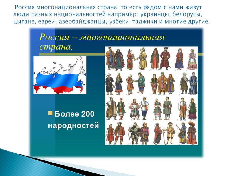 Россия многонациональная страна, то есть рядом с нами живут люди разных национальностей например: украинцы, белорусы, цыгане, евреи, азербайджанцы, узбеки, таджики и многие другие