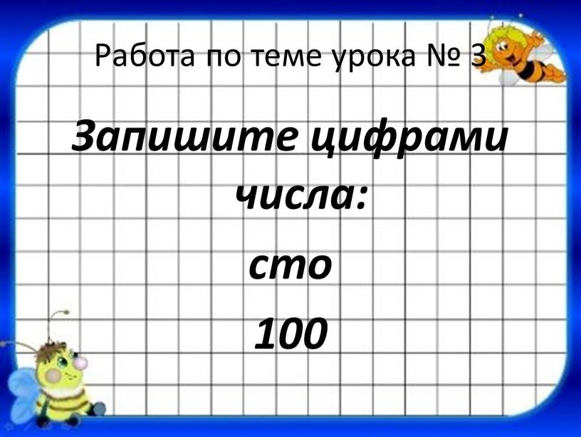 Работа по теме урока № 3 Запишите цифрами числа: сто 100