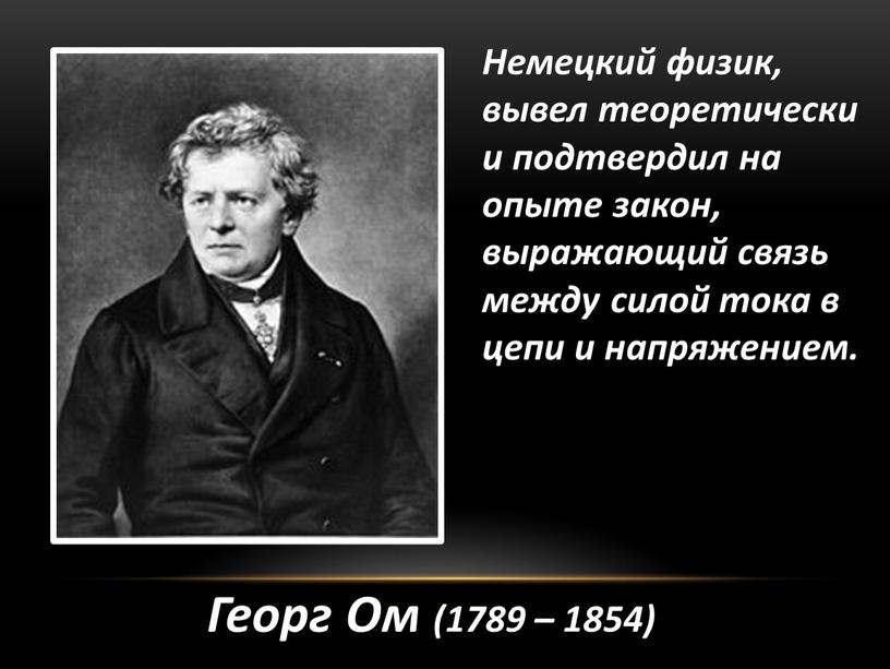 Немецкий физик, вывел теоретически и подтвердил на опыте закон, выражающий связь между силой тока в цепи и напряжением