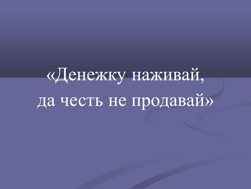 Денежку наживай, да честь не продавай»