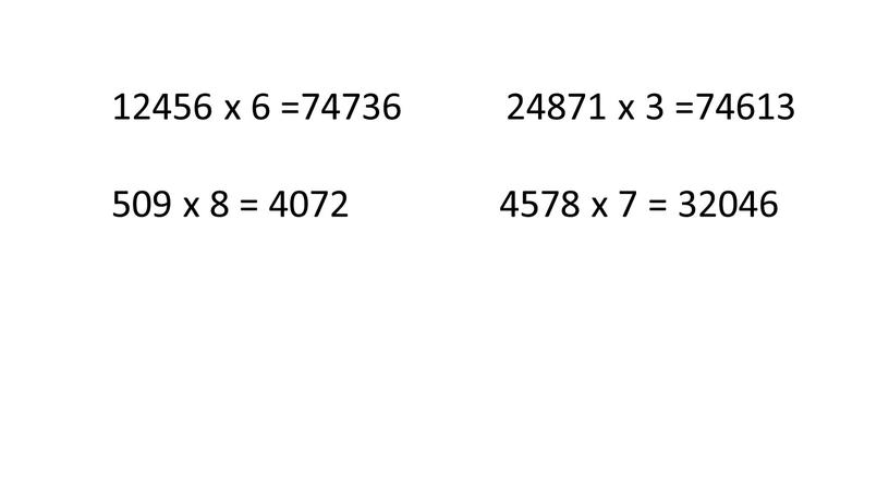 12456 х 6 =74736 24871 х 3 =74613 509 х 8 = 4072 4578 х 7 = 32046