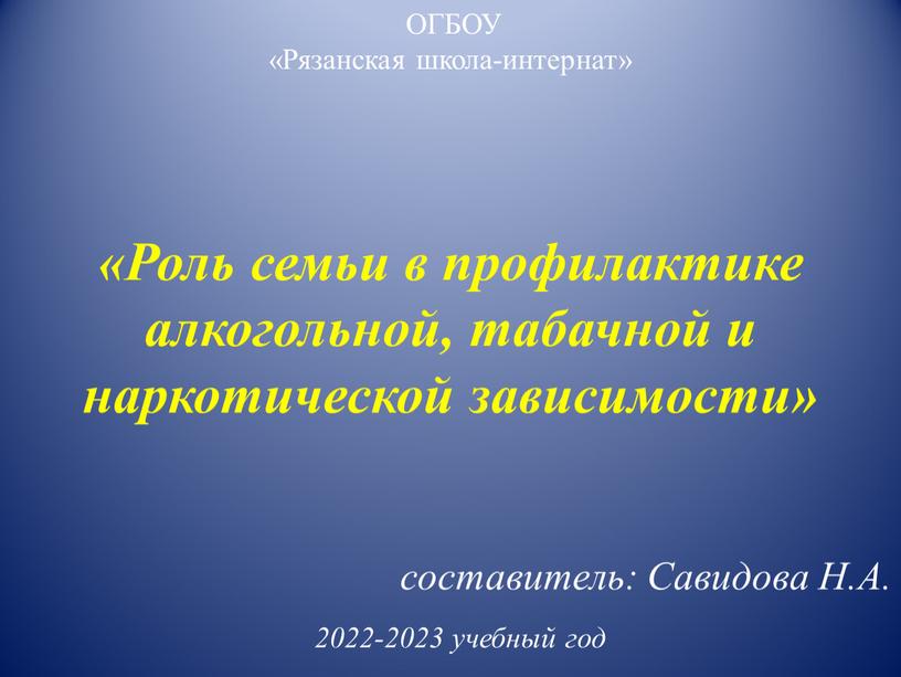 ОГБОУ «Рязанская школа-интернат» «Роль семьи в профилактике алкогольной, табачной и наркотической зависимости» составитель: