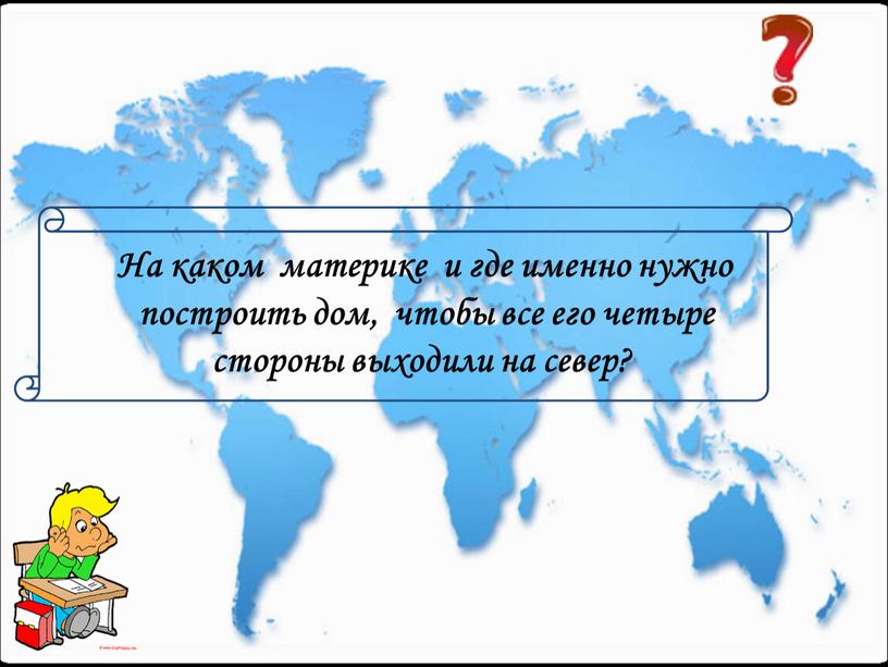 На каком материке и где именно нужно построить дом, чтобы все его четыре стороны выходили на север?