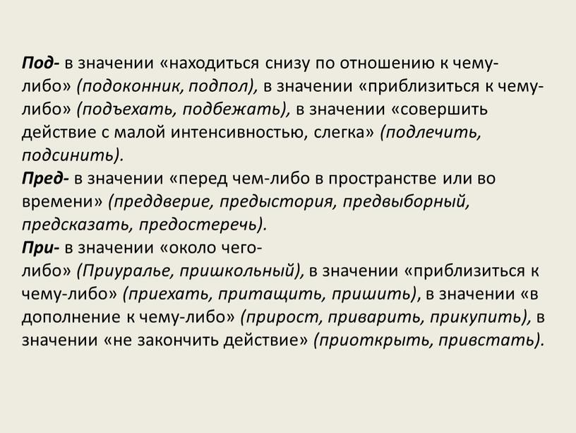 Под- в значении «находиться снизу по отношению к чему-либо» (подоконник, подпол), в значении «приблизиться к чему-либо» (подъехать, подбежать), в значении «совершить действие с малой интенсивностью,…