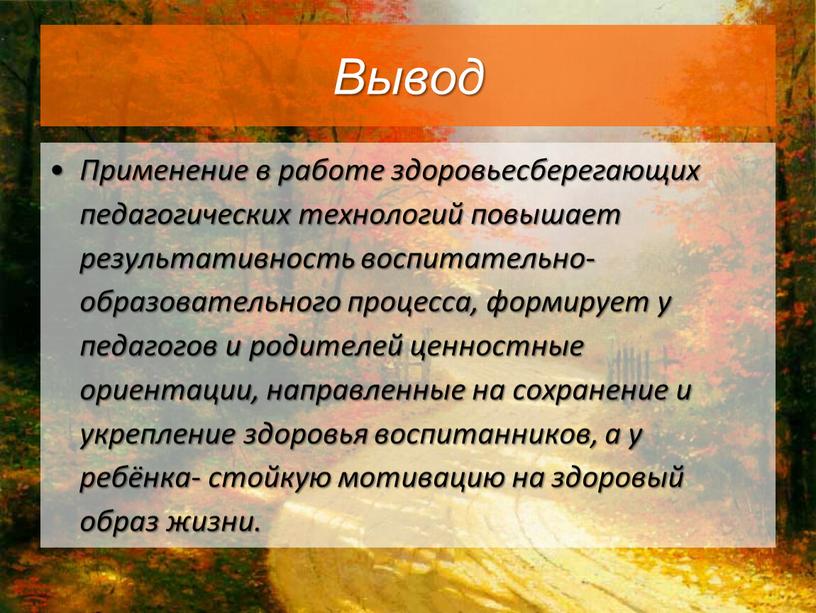 Вывод Применение в работе здоровьесберегающих педагогических технологий повышает результативность воспитательно- образовательного процесса, формирует у педагогов и родителей ценностные ориентации, направленные на сохранение и укрепление здоровья…