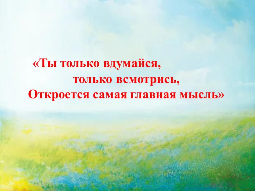 Ты только вдумайся, только всмотрись,