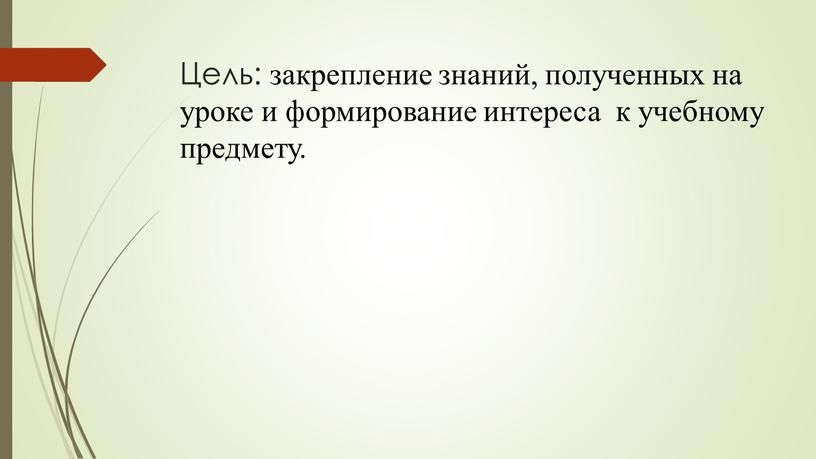 Цель: закрепление знаний, полученных на уроке и формирование интереса к учебному предмету