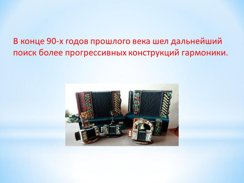 В конце 90-х годов прошлого века шел дальнейший поиск более прогрессивных конструкций гармоники