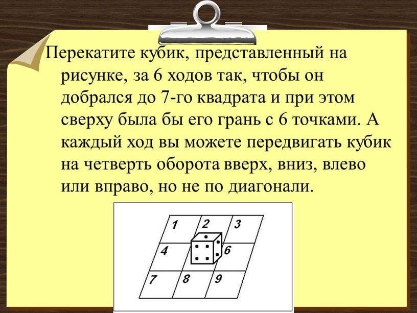 Перекатите кубик, представленный на рисунке, за 6 ходов так, чтобы он добрался до 7-го квадрата и при этом сверху была бы его грань с 6…