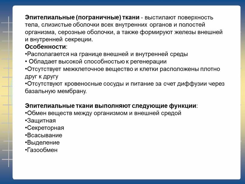 Эпителиальные (пограничные) ткани - выстилают поверхность тела, слизистые оболочки всех внутренних органов и полостей организма, серозные оболочки, а также формируют железы внешней и внутренней секреции