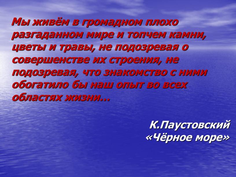 Мы живём в громадном плохо разгаданном мире и топчем камни, цветы и травы, не подозревая о совершенстве их строения, не подозревая, что знакомство с ними…