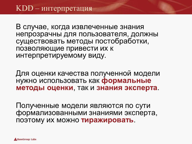 KDD – интерпретация В случае, когда извлеченные знания непрозрачны для пользователя, должны существовать методы постобработки, позволяющие привести их к интерпретируемому виду