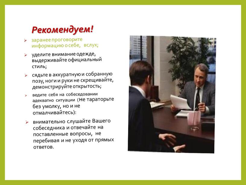 Рекомендуем! заранее проговорите информацию о себе, вслух; уделите внимание одежде, выдерживайте официальный стиль; сядьте в аккуратную и собранную позу, ноги и руки не скрещивайте, демонстрируйте…