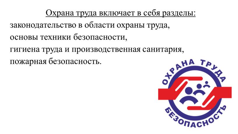 Охрана труда включает в себя разделы: законодательство в области охраны труда, основы техники безопасности, гигиена труда и производственная санитария, пожарная безопасность