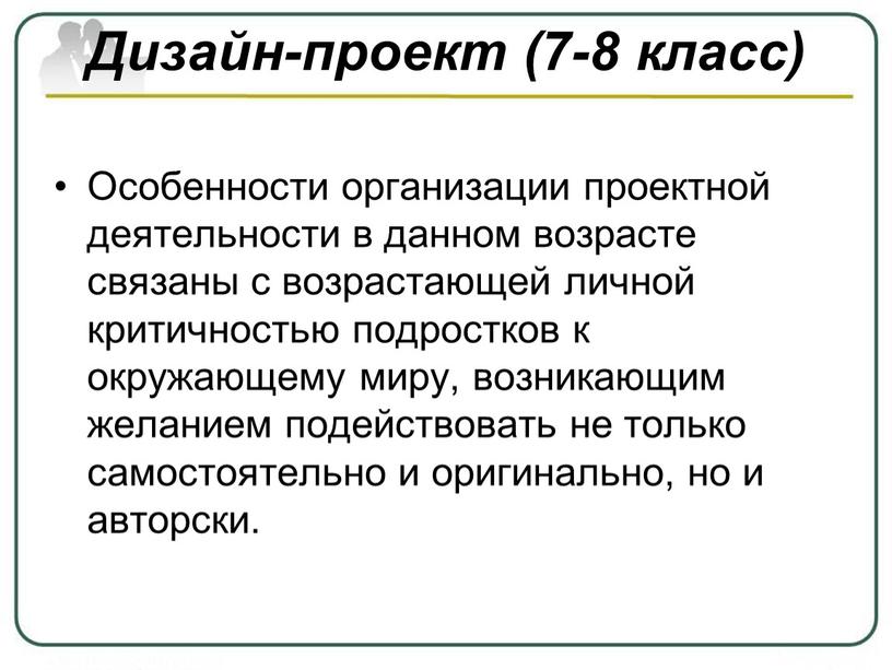 Дизайн-проект (7-8 класс) Особенности организации проектной деятельности в данном возрасте связаны с возрастающей личной критичностью подростков к окружающему миру, возникающим желанием подействовать не только самостоятельно…