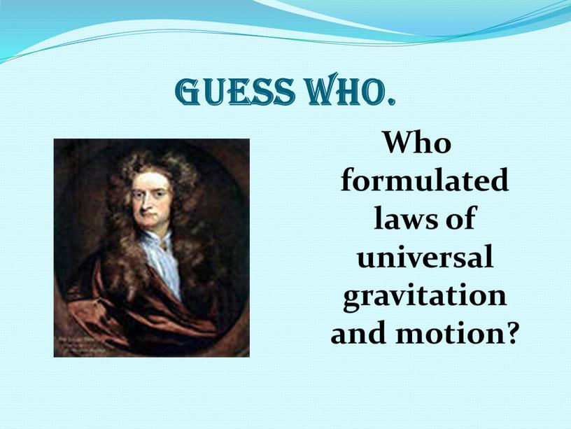 Guess who. Who formulated laws of universal gravitation and motion?