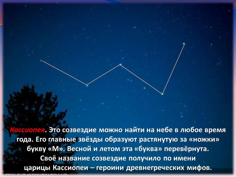 Кассиопея . Это созвездие можно найти на небе в любое время года