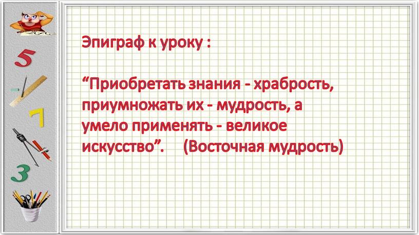 Эпиграф к уроку : “Приобретать знания - храбрость, приумножать их - мудрость, а умело применять - великое искусство”