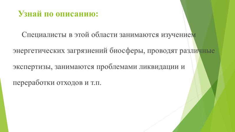 Узнай по описанию: Специалисты в этой области занимаются изучением энергетических загрязнений биосферы, проводят различные экспертизы, занимаются проблемами ликвидации и переработки отходов и т