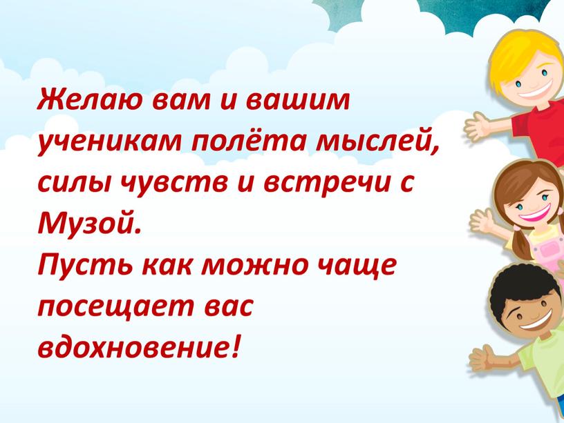 Желаю вам и вашим ученикам полёта мыслей, силы чувств и встречи с