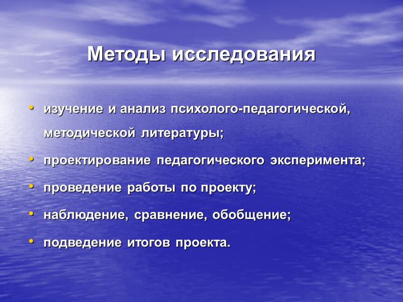 Методы исследования изучение и анализ психолого-педагогической, методической литературы; проектирование педагогического эксперимента; проведение работы по проекту; наблюдение, сравнение, обобщение; подведение итогов проекта