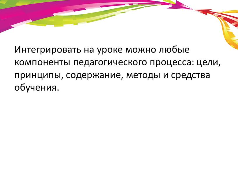 Интегрировать на уроке можно любые компоненты педагогического процесса: цели, принципы, содержание, методы и средства обучения