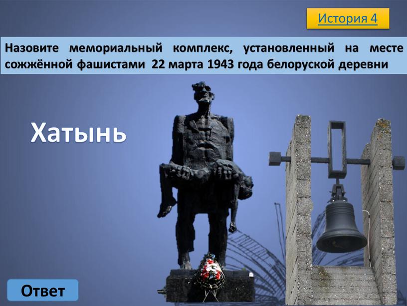 История 4 Ответ Назовите мемориальный комплекс, установленный на месте сожжённой фашистами 22 марта 1943 года белоруской деревни
