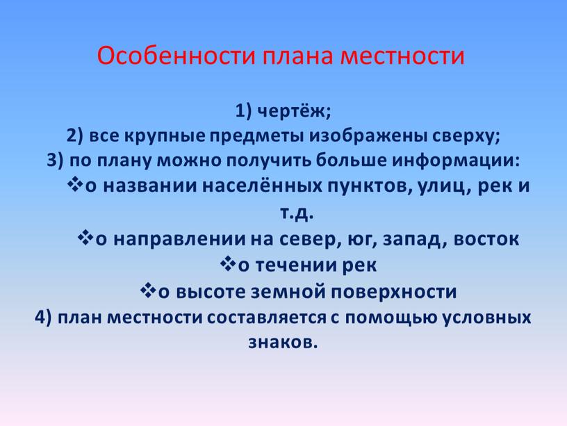 Особенности плана местности 1) чертёж; 2) все крупные предметы изображены сверху; 3) по плану можно получить больше информации: о названии населённых пунктов, улиц, рек и…