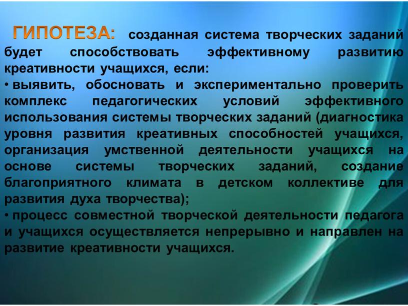 ГИПОТЕЗА: созданная система творческих заданий будет способствовать эффективному развитию креативности учащихся, если: выявить, обосновать и экспериментально проверить комплекс педагогических условий эффективного использования системы творческих заданий…