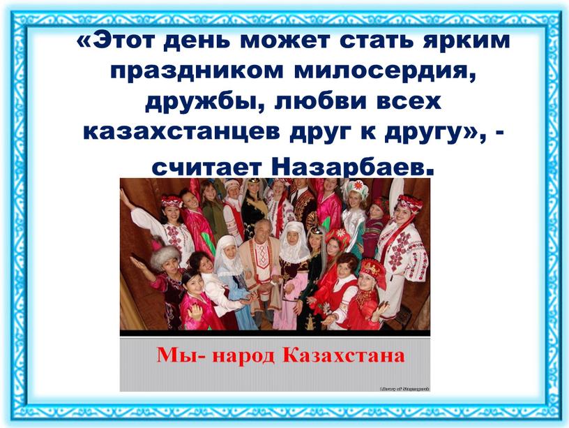 Этот день может стать ярким праздником милосердия, дружбы, любви всех казахстанцев друг к другу», - считает