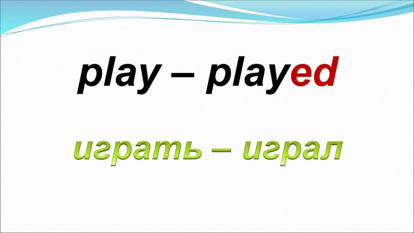 играть – играл play – played