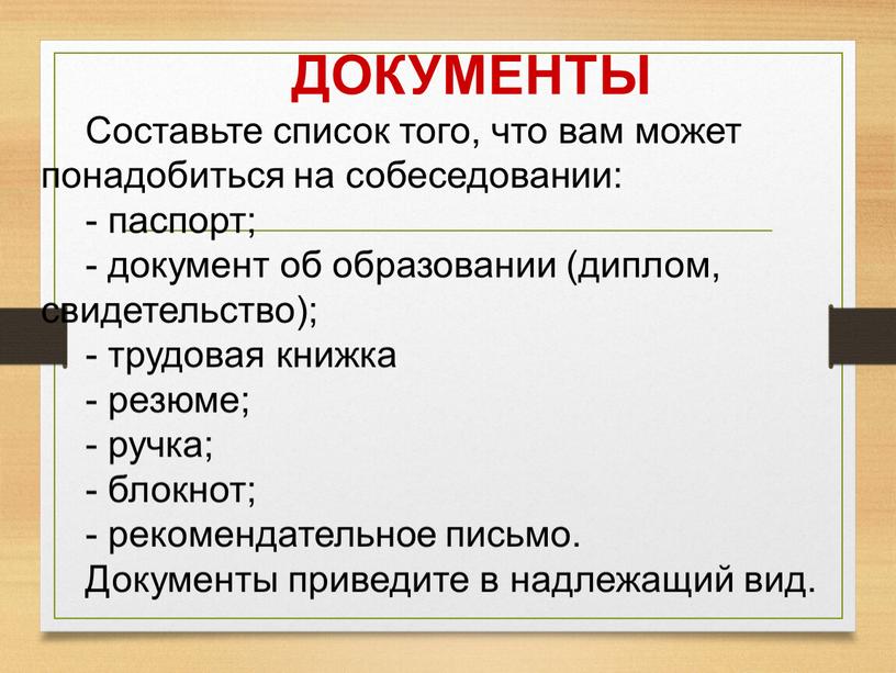 ДОКУМЕНТЫ Составьте список того, что вам может понадобиться на собеседовании: - паспорт; - документ об образовании (диплом, свидетельство); - трудовая книжка - резюме; - ручка;…