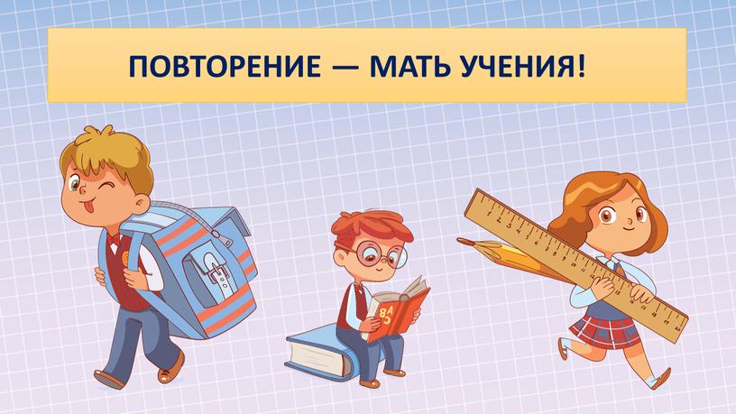 ПОВТОРЕНИЕ — МАТЬ УЧЕНИЯ!