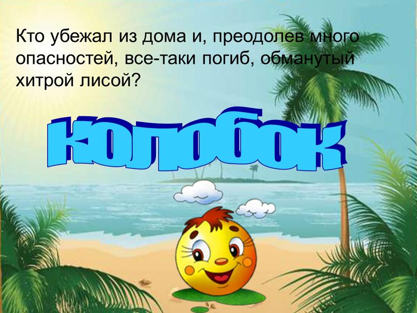 Кто убежал из дома и, преодолев много опасностей, все-таки погиб, обманутый хитрой лисой? колобок