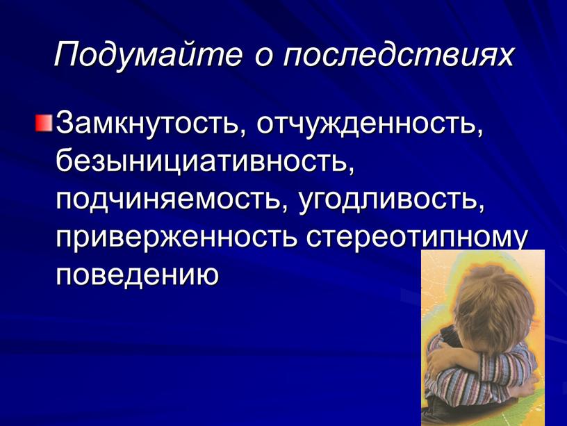 Подумайте о последствиях Замкнутость, отчужденность, безынициативность, подчиняемость, угодливость, приверженность стереотипному поведению