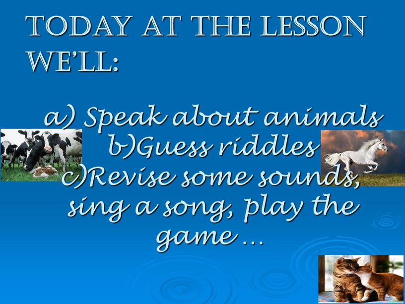 Today at the lesson we’ll: a) Speak about animals b)Guess riddles c)Revise some sounds, sing a song, play the game …