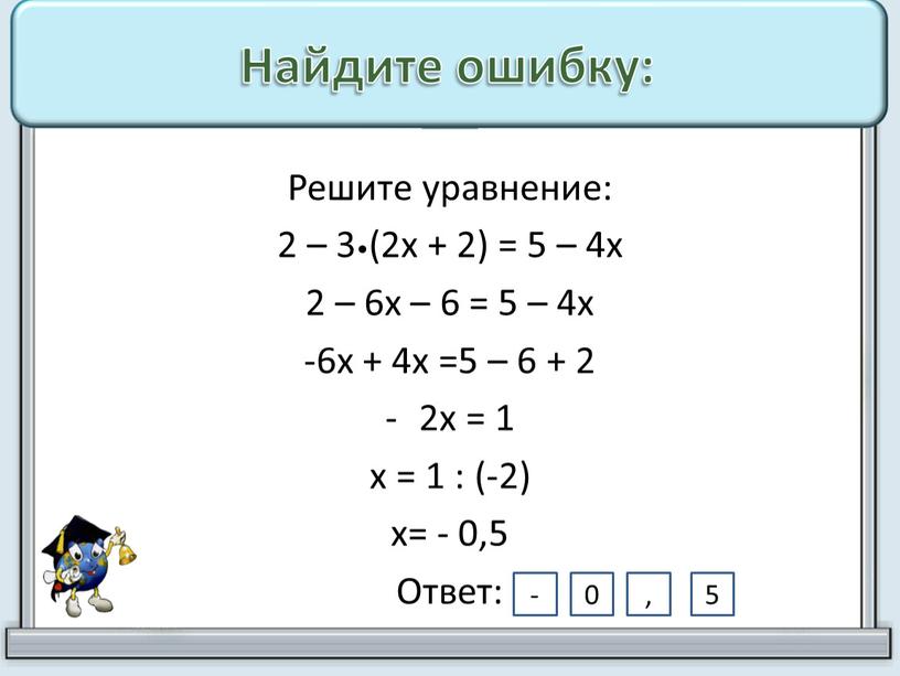 Найдите ошибку: Решите уравнение: 2 – 3•(2х + 2) = 5 – 4х 2 – 6х – 6 = 5 – 4х -6х + 4х…