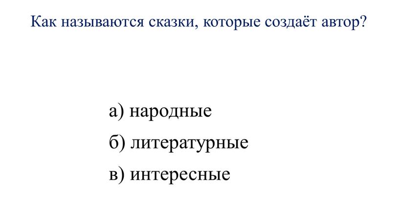 Как называются сказки, которые создаёт автор? а) народные б) литературные в) интересные